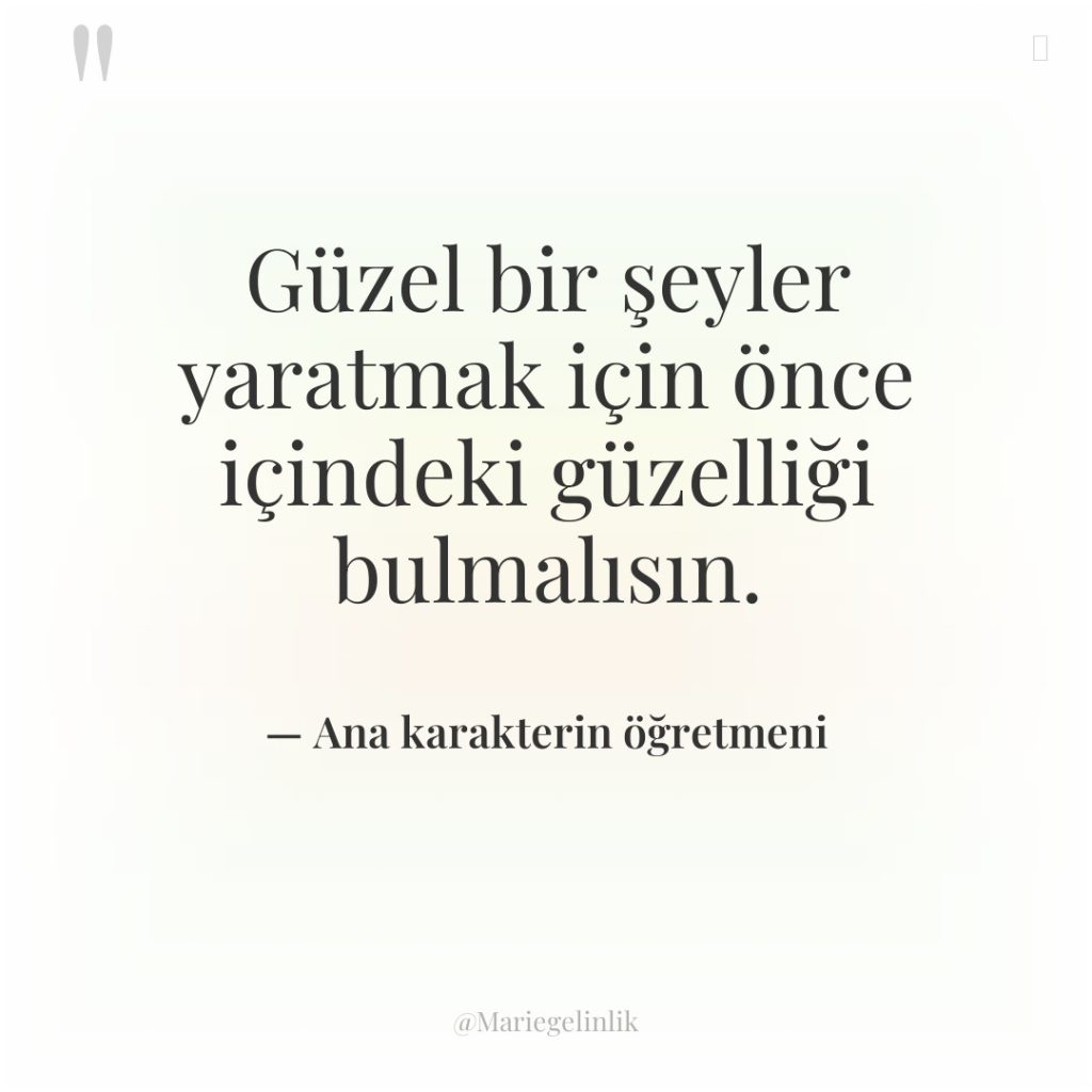 Güzel bir şeyler yaratmak için önce içindeki güzelliği bulmalısın.