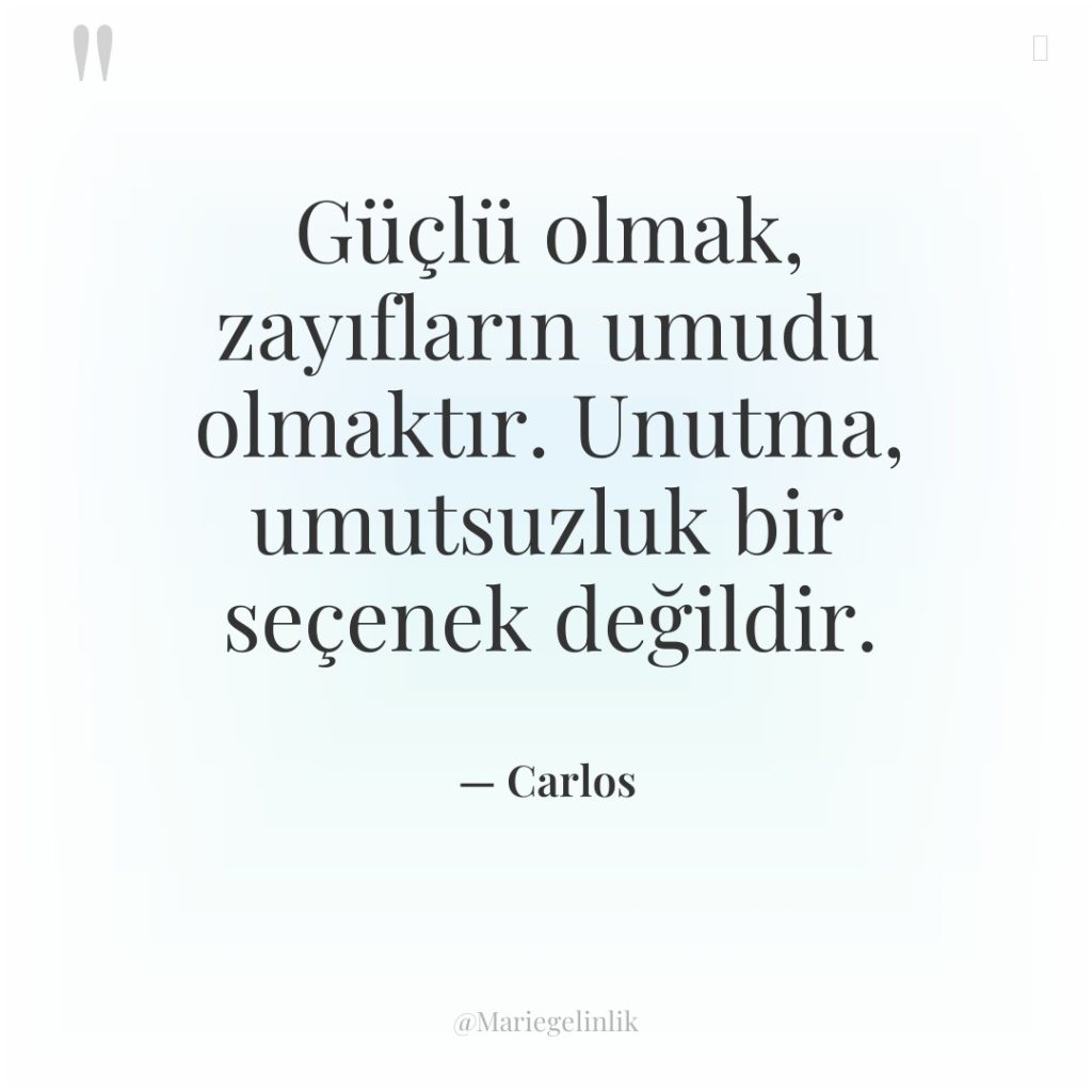 Güçlü olmak, zayıfların umudu olmaktır. Unutma, umutsuzluk bir seçenek değildir.