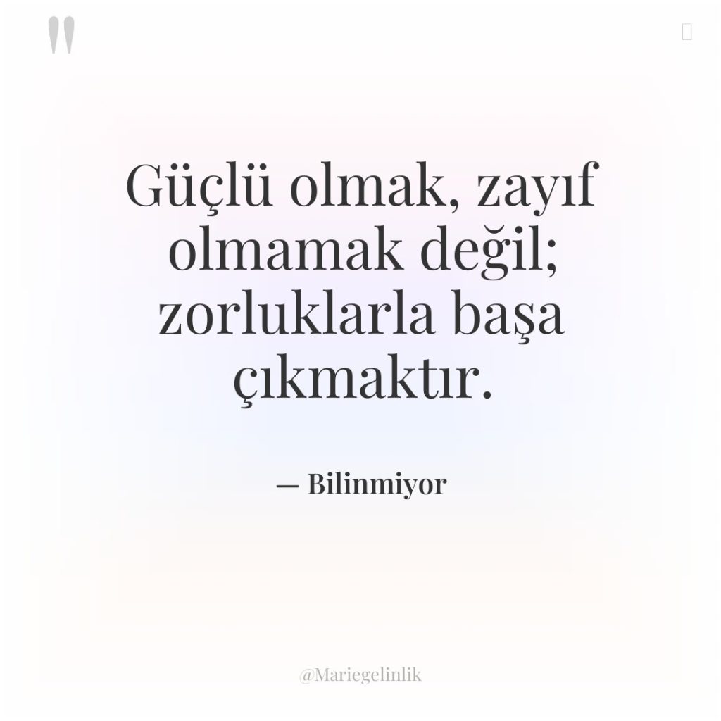 Güçlü olmak, zayıf olmamak değil; zorluklarla başa çıkmaktır.