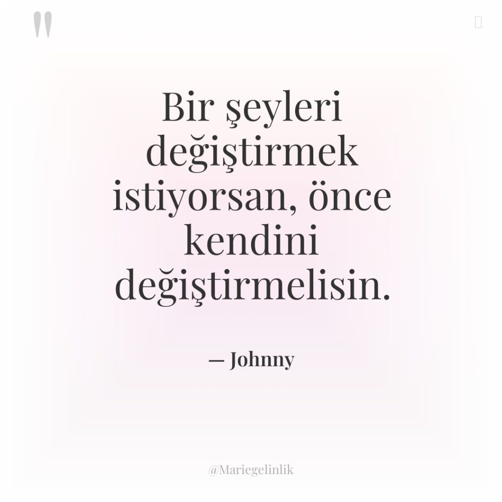 Bir şeyleri değiştirmek istiyorsan, önce kendini değiştirmelisin.
