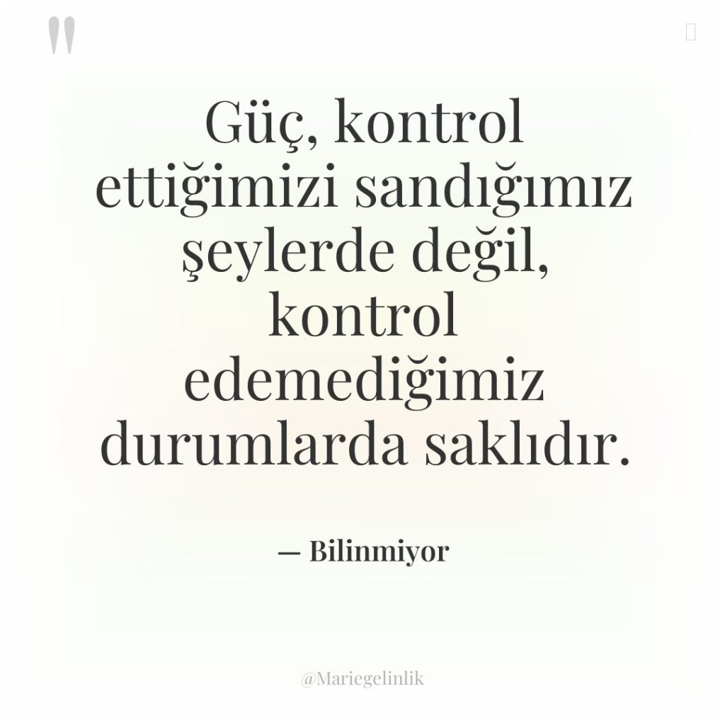 Güç, kontrol ettiğimizi sandığımız şeylerde değil, kontrol edemediğimiz durumlarda saklıdır.
