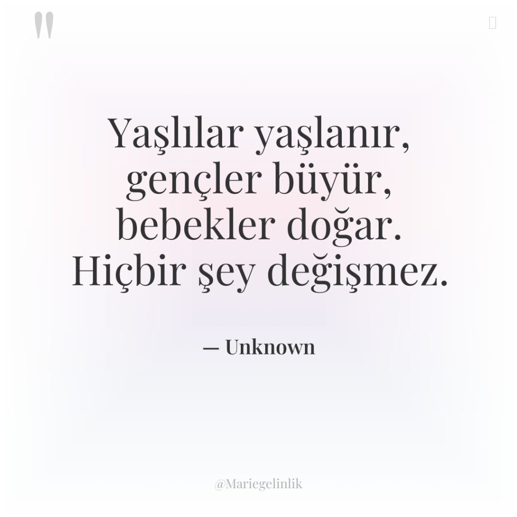 Yaşlılar yaşlanır, gençler büyür, bebekler doğar. Hiçbir şey değişmez.
