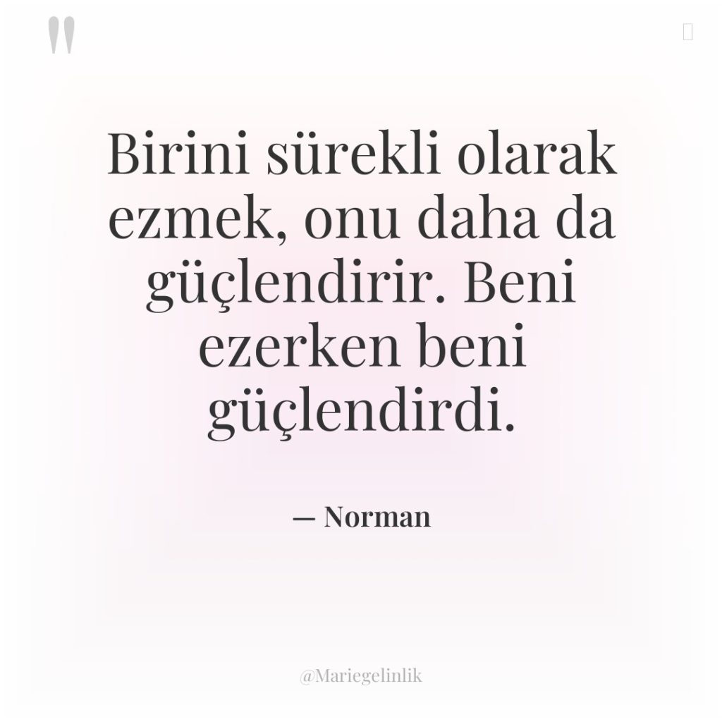 Birini sürekli olarak ezmek, onu daha da güçlendirir. Beni ezerken…