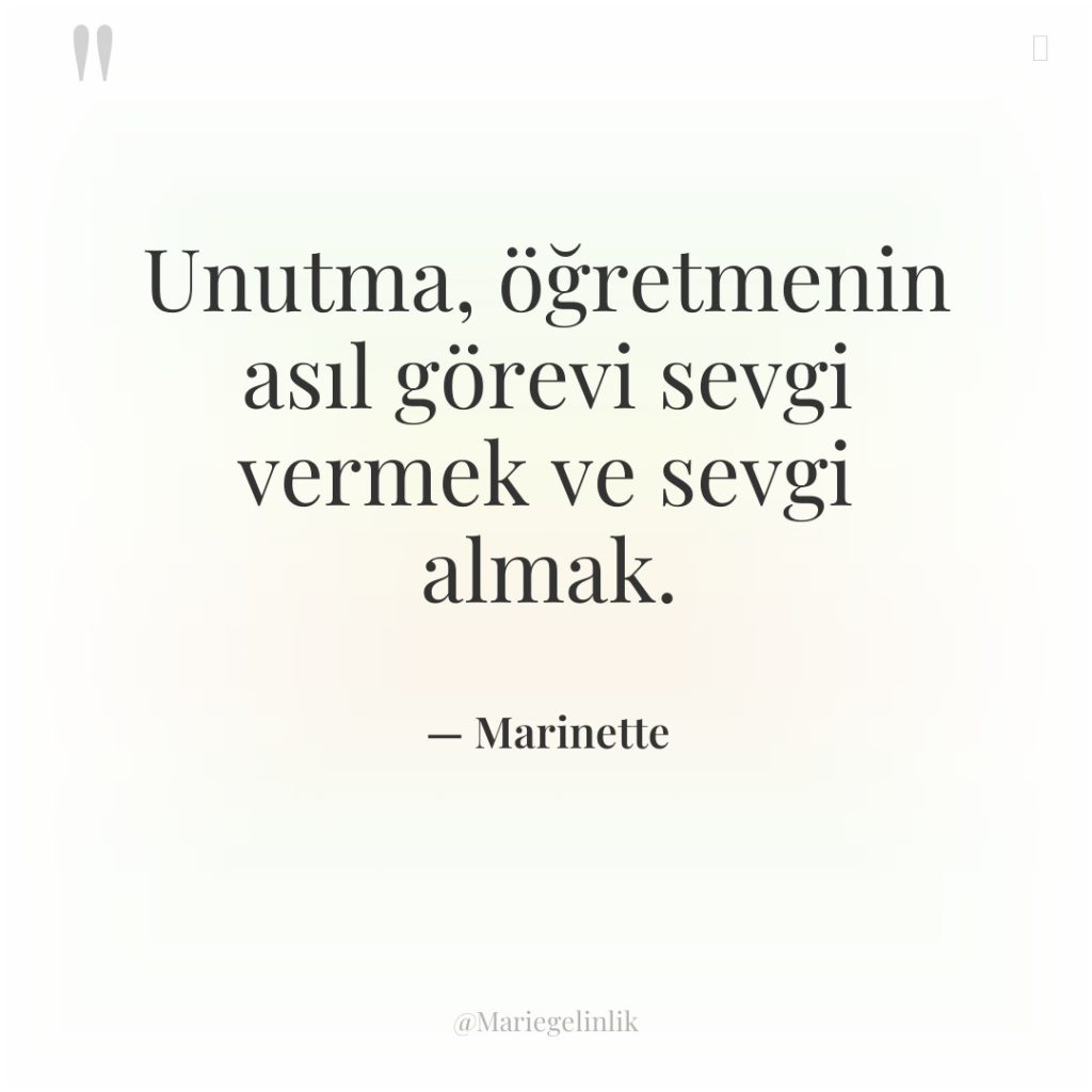 Unutma, öğretmenin asıl görevi sevgi vermek ve sevgi almak.