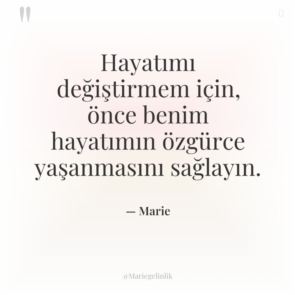 Hayatımı değiştirmem için, önce benim hayatımın özgürce yaşanmasını sağlayın.