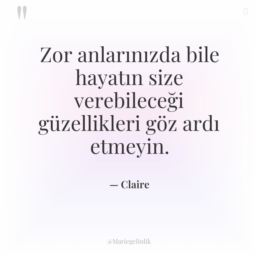 Zor anlarınızda bile hayatın size verebileceği güzellikleri göz ardı etmeyin.