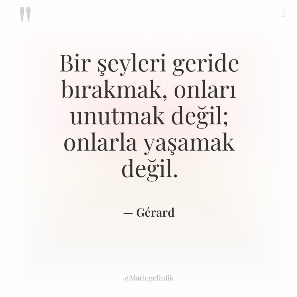 Bir şeyleri geride bırakmak, onları unutmak değil; onlarla yaşamak değil.