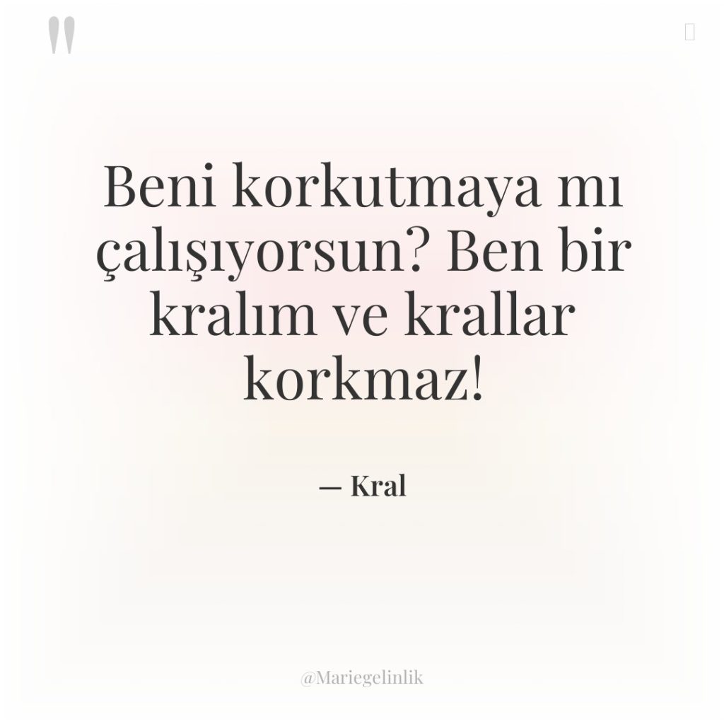 Beni korkutmaya mı çalışıyorsun? Ben bir kralım ve krallar korkmaz!