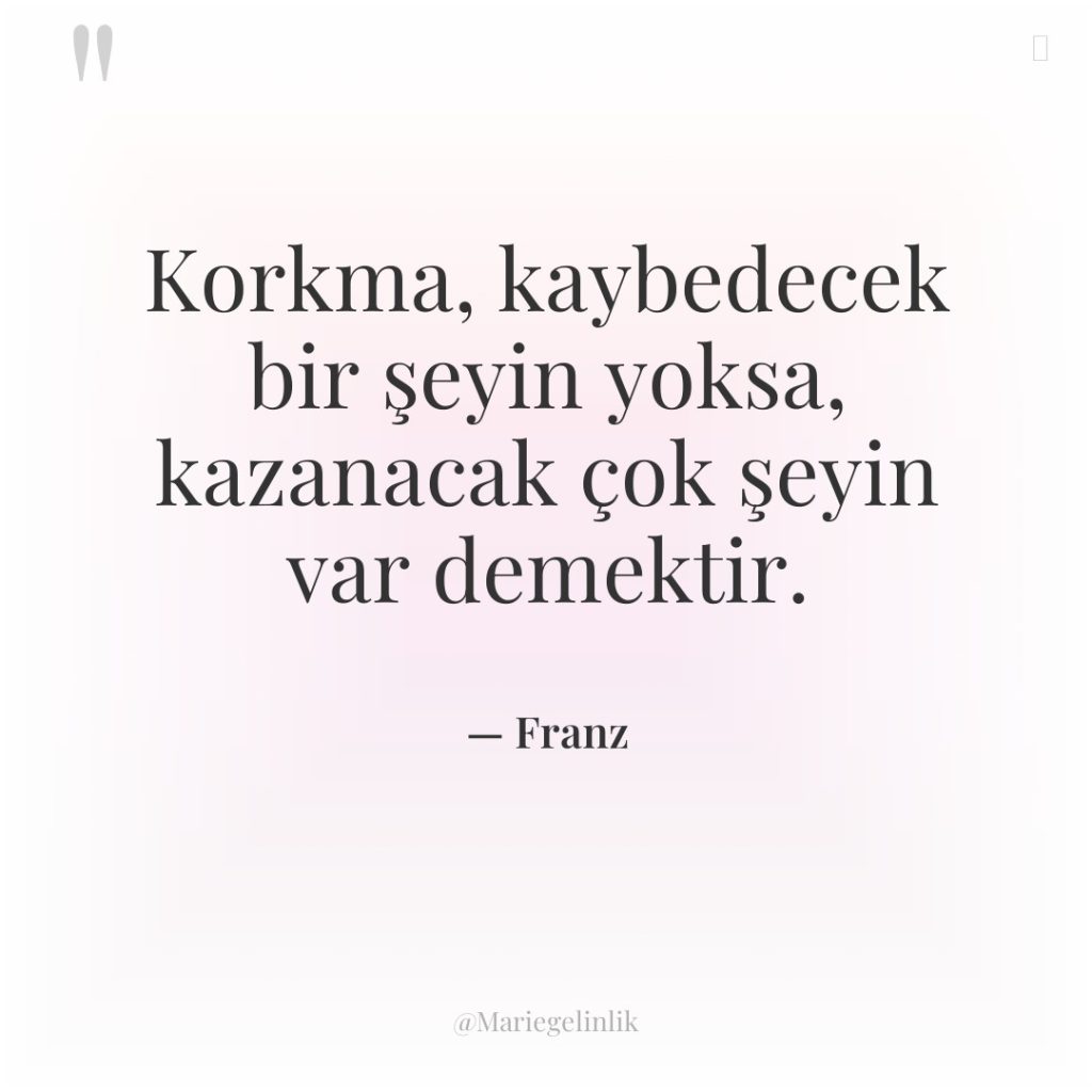 Korkma, kaybedecek bir şeyin yoksa, kazanacak çok şeyin var demektir.