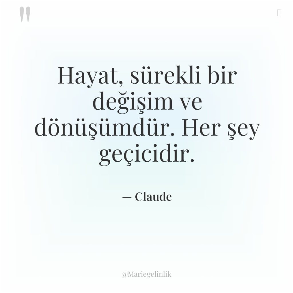 Hayat, sürekli bir değişim ve dönüşümdür. Her şey geçicidir.