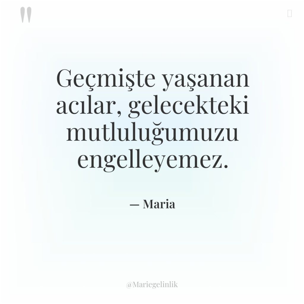 Geçmişte yaşanan acılar, gelecekteki mutluluğumuzu engelleyemez.