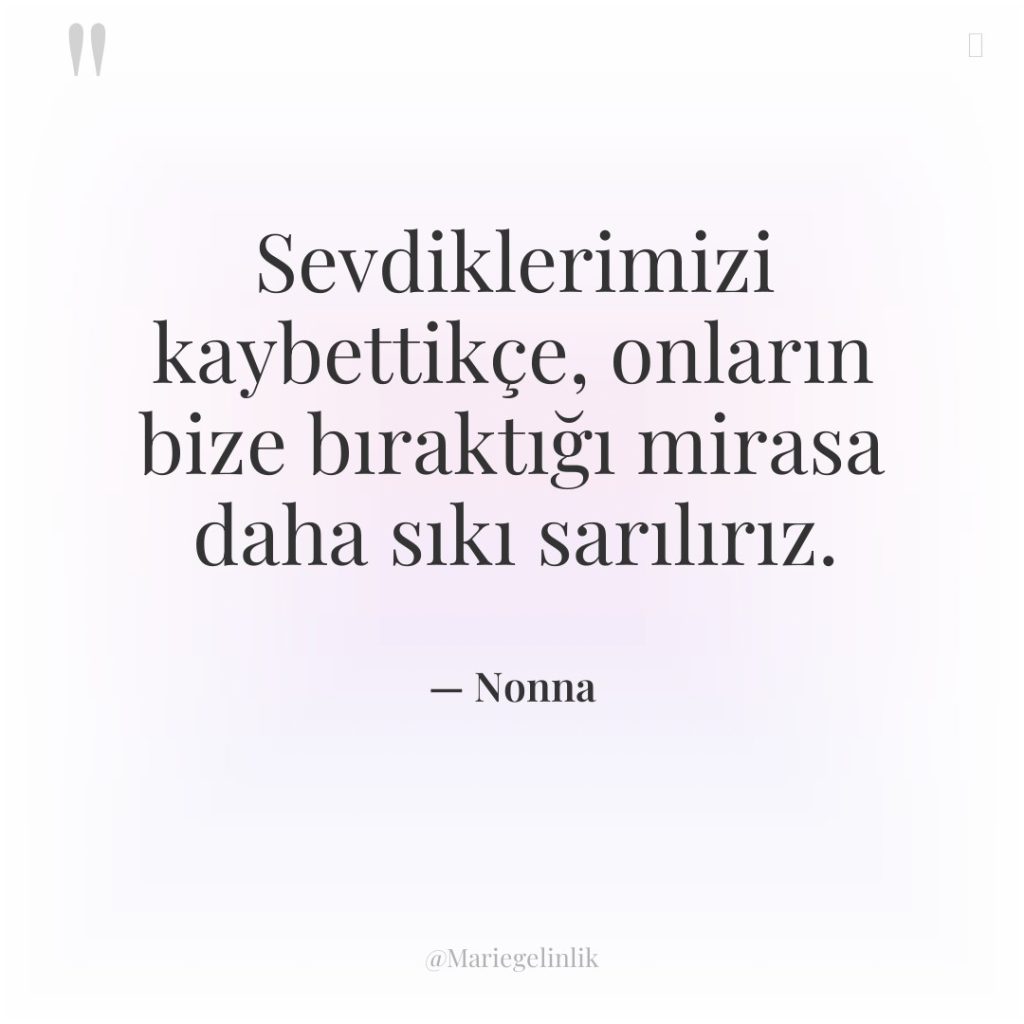 Sevdiklerimizi kaybettikçe, onların bize bıraktığı mirasa daha sıkı sarılırız.