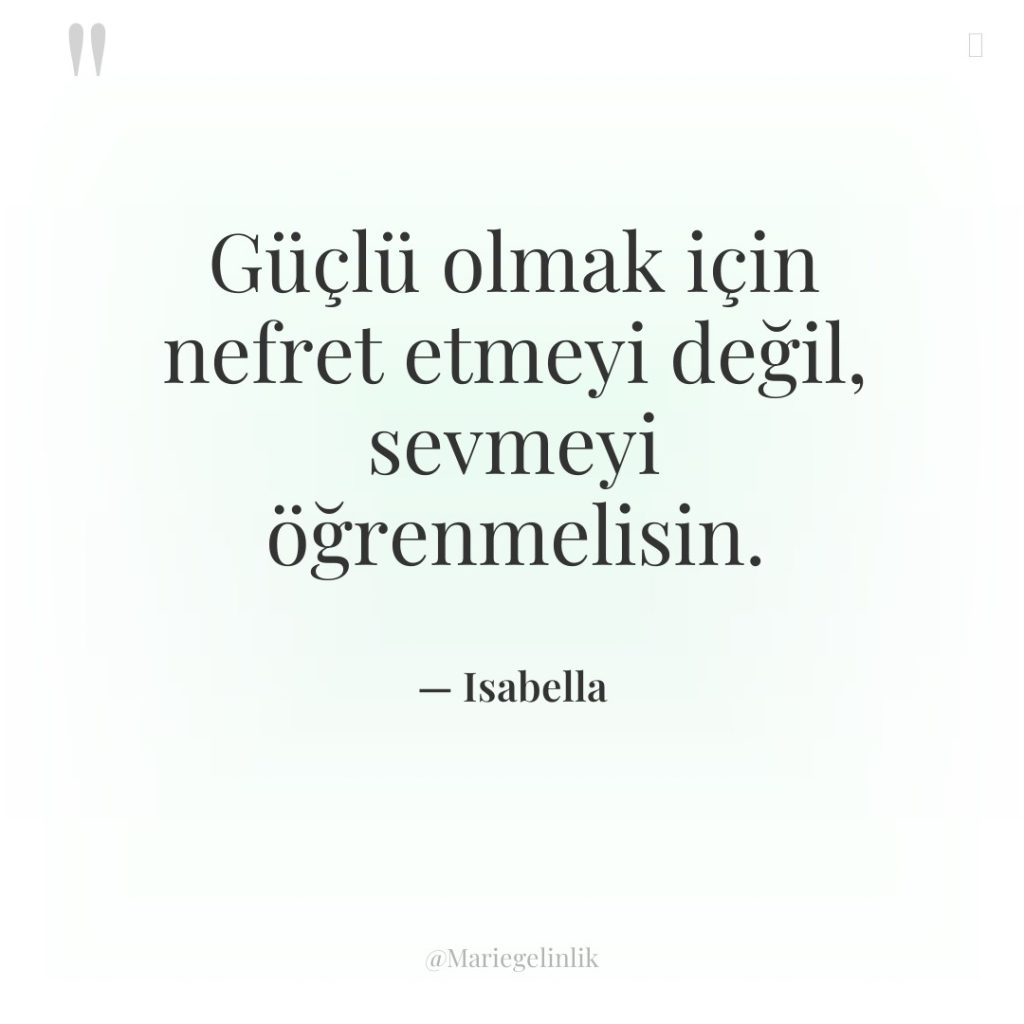 Güçlü olmak için nefret etmeyi değil, sevmeyi öğrenmelisin.