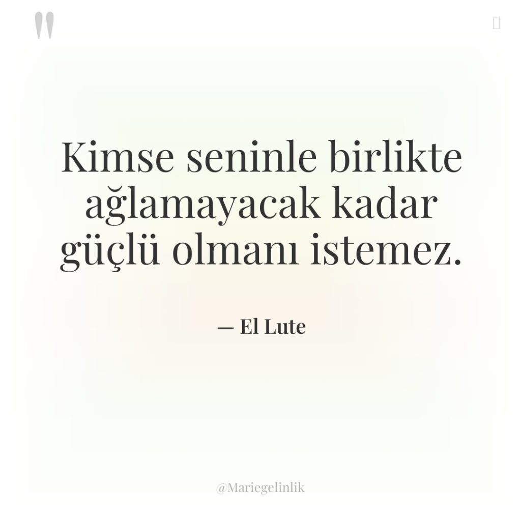 Kimse seninle birlikte ağlamayacak kadar güçlü olmanı istemez.