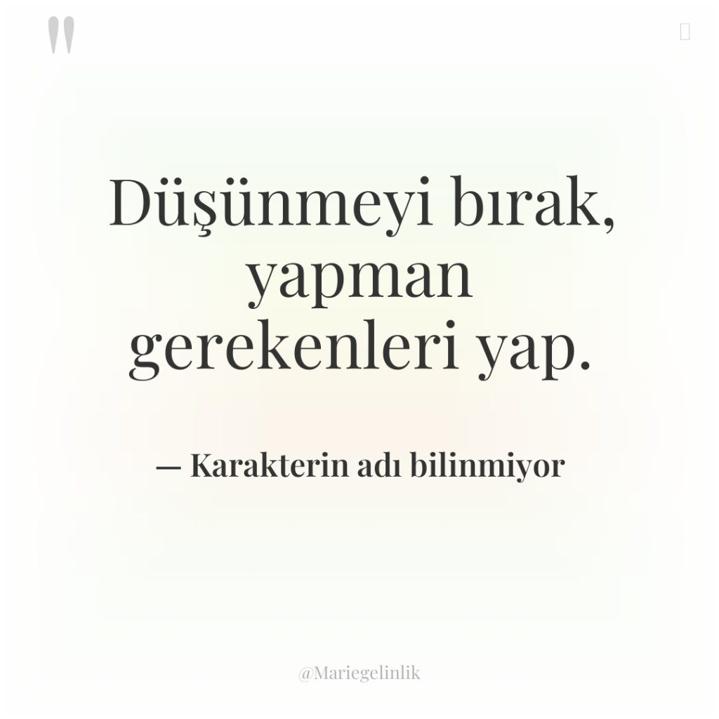 Düşünmeyi bırak, yapman gerekenleri yap.