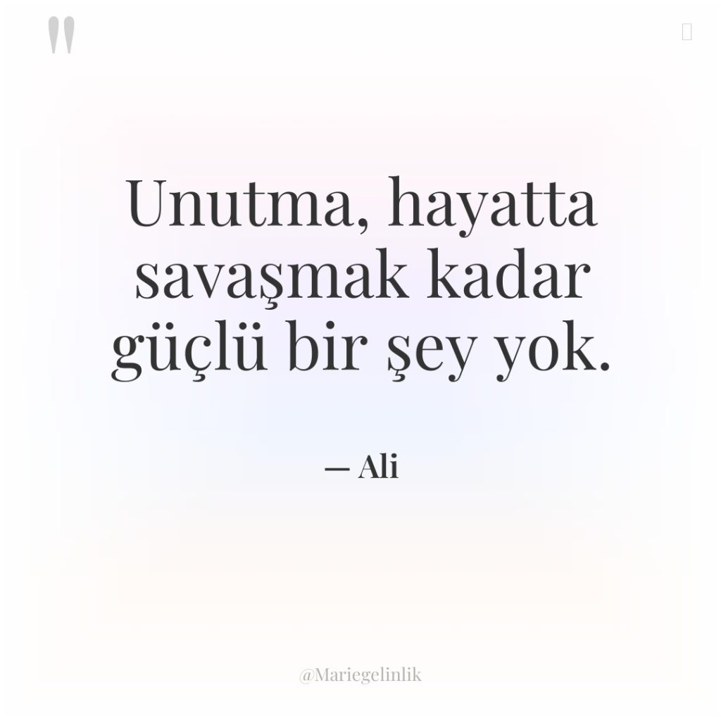 Unutma, hayatta savaşmak kadar güçlü bir şey yok.