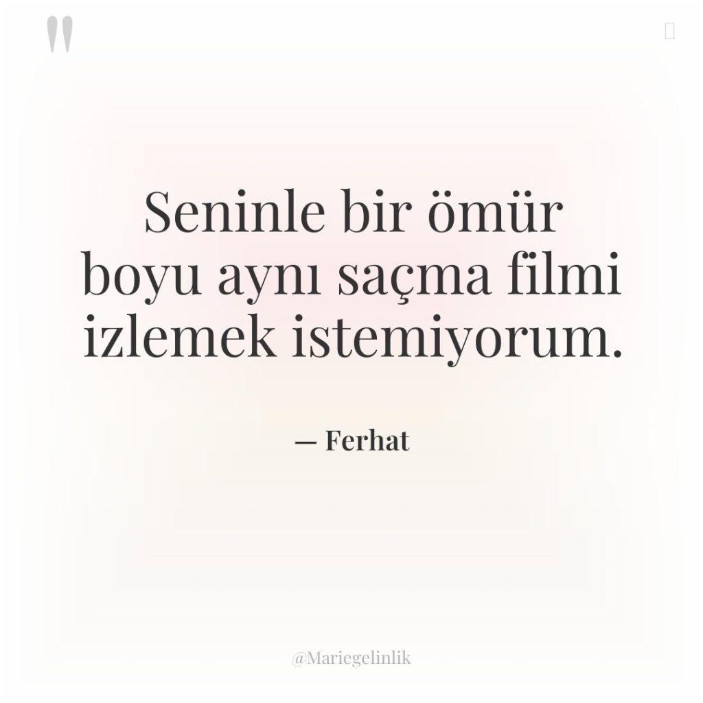 Seninle bir ömür boyu aynı saçma filmi izlemek istemiyorum.