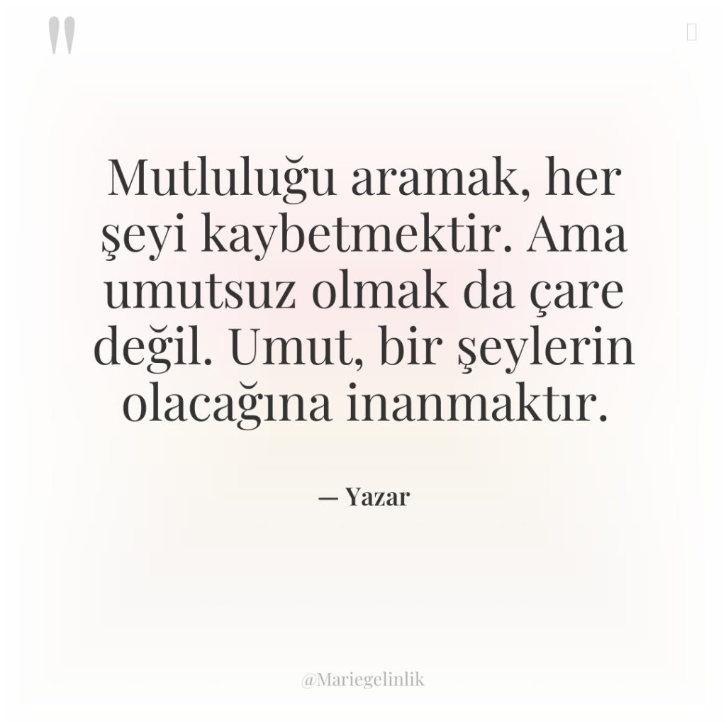 Mutluluğu aramak, her şeyi kaybetmektir. Ama umutsuz olmak da çare…