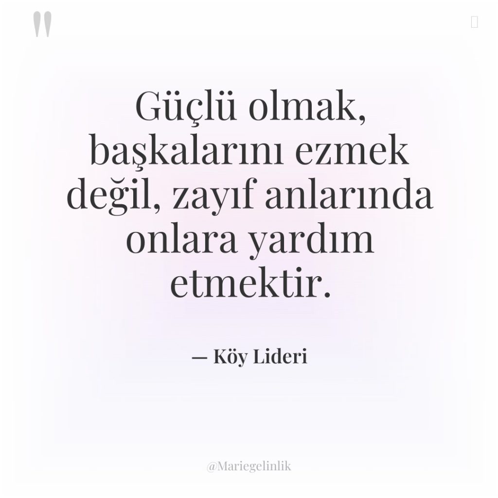 Güçlü olmak, başkalarını ezmek değil, zayıf anlarında onlara yardım etmektir.