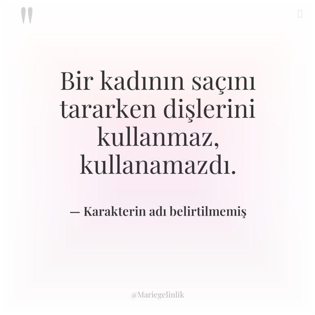 Bir kadının saçını tararken dişlerini kullanmaz, kullanamazdı.