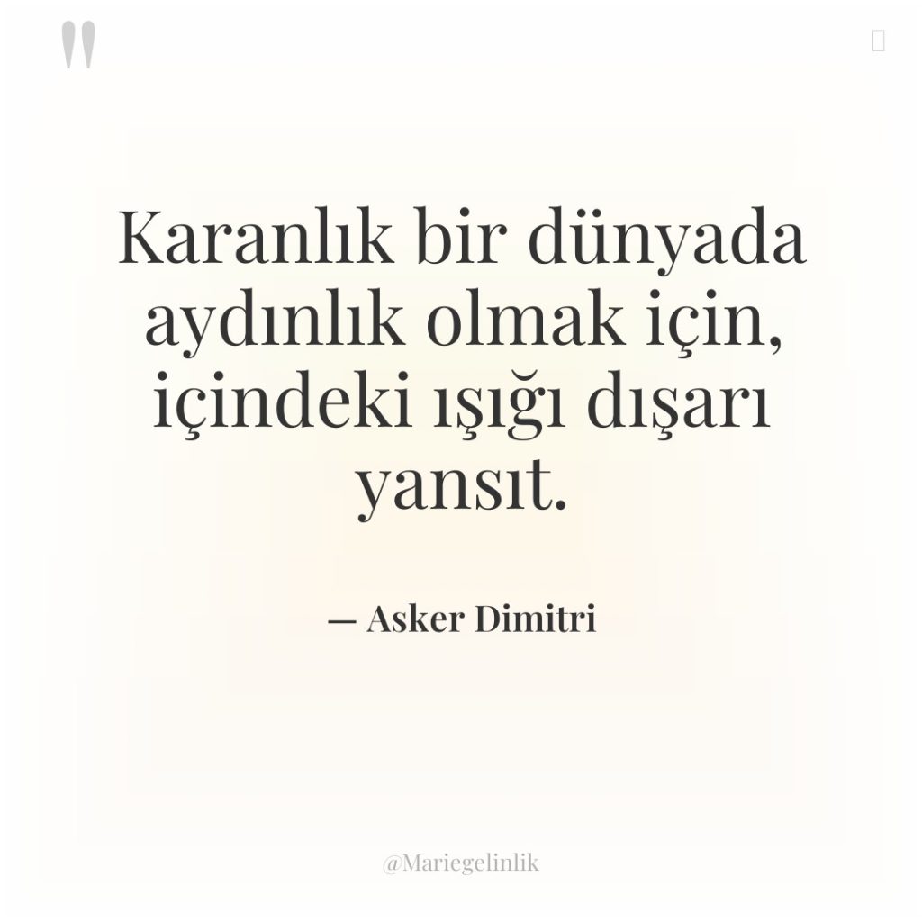 Karanlık bir dünyada aydınlık olmak için, içindeki ışığı dışarı yansıt.