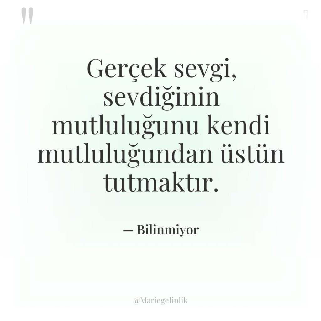 Gerçek sevgi, sevdiğinin mutluluğunu kendi mutluluğundan üstün tutmaktır.