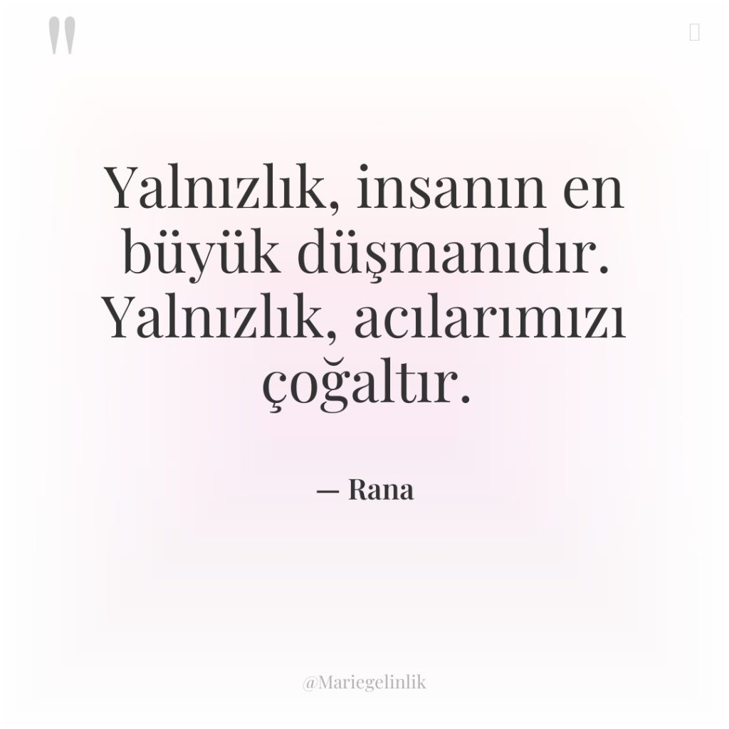 Yalnızlık, insanın en büyük düşmanıdır. Yalnızlık, acılarımızı çoğaltır.