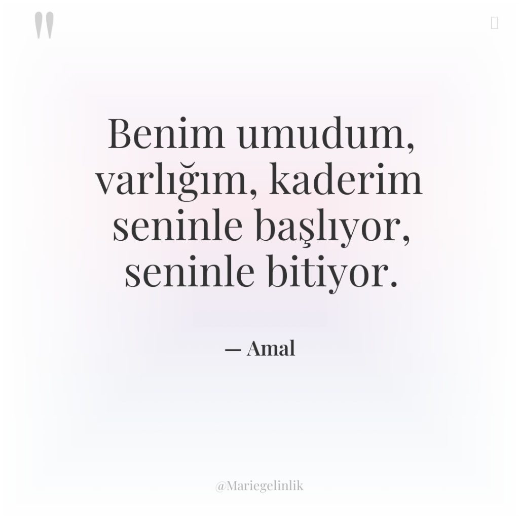 Benim umudum, varlığım, kaderim seninle başlıyor, seninle bitiyor.