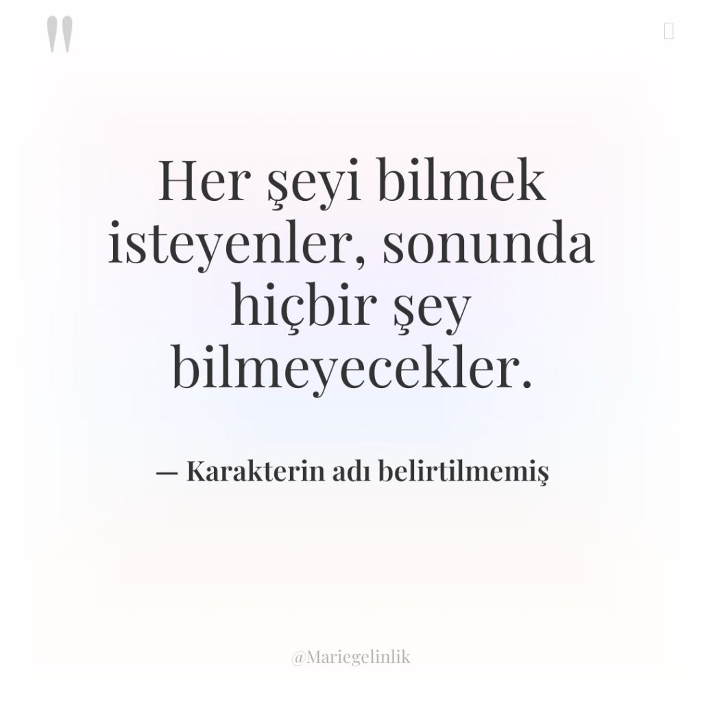 Her şeyi bilmek isteyenler, sonunda hiçbir şey bilmeyecekler.
