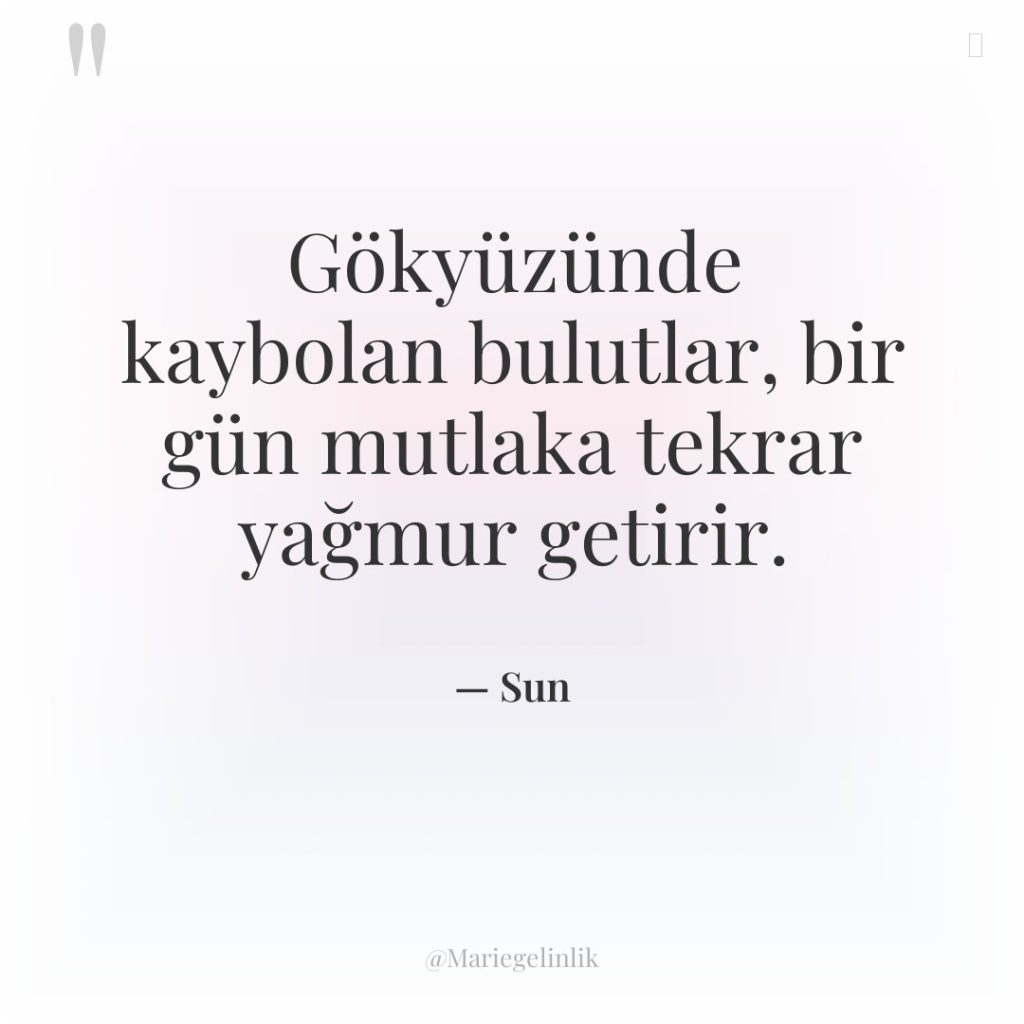 Gökyüzünde kaybolan bulutlar, bir gün mutlaka tekrar yağmur getirir.