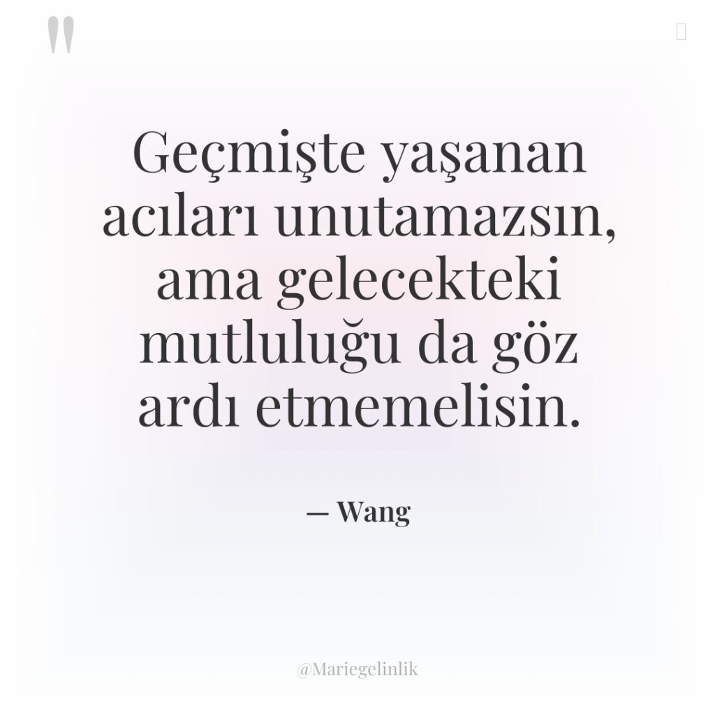 Geçmişte yaşanan acıları unutamazsın, ama gelecekteki mutluluğu da göz ardı…