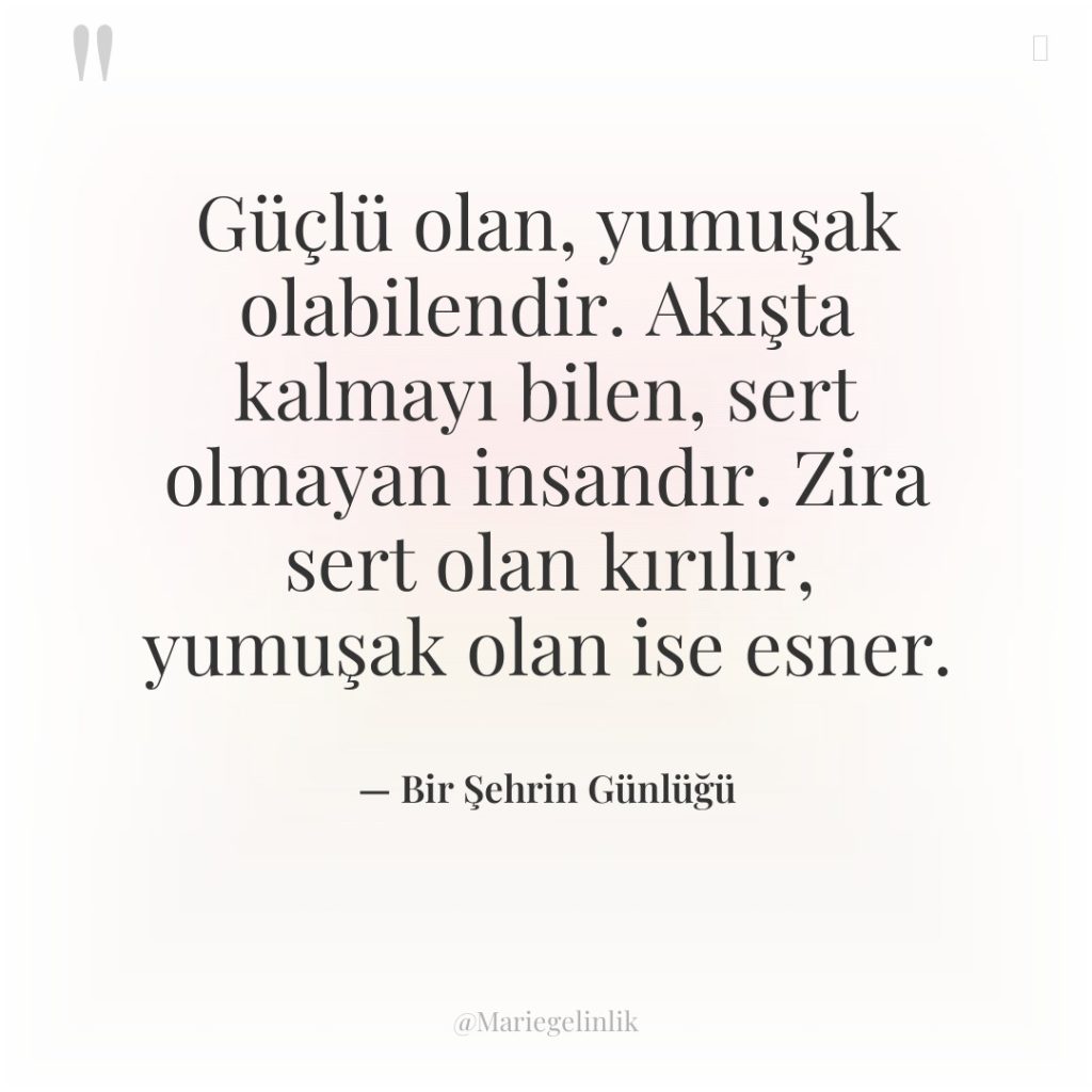 Güçlü olan, yumuşak olabilendir. Akışta kalmayı bilen, sert olmayan insandır….