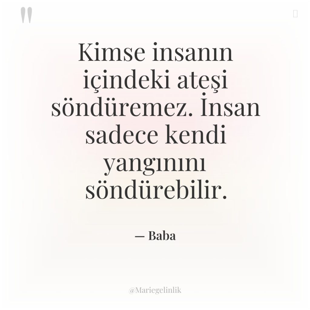 Kimse insanın içindeki ateşi söndüremez. İnsan sadece kendi yangınını söndürebilir.