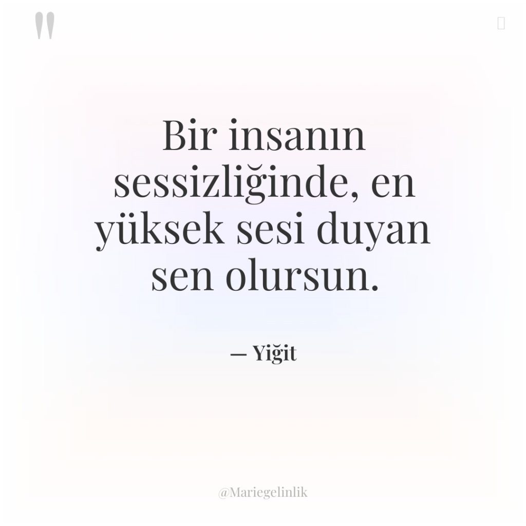 Bir insanın sessizliğinde, en yüksek sesi duyan sen olursun.