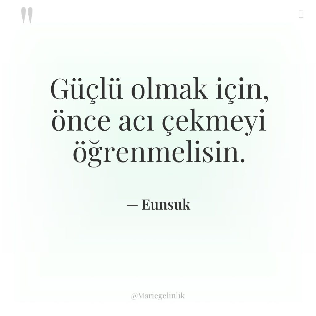 Güçlü olmak için, önce acı çekmeyi öğrenmelisin.