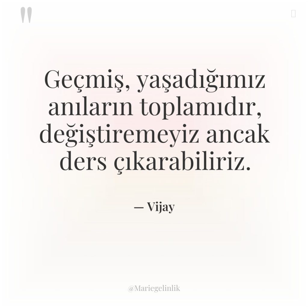 Geçmiş, yaşadığımız anıların toplamıdır, değiştiremeyiz ancak ders çıkarabiliriz.