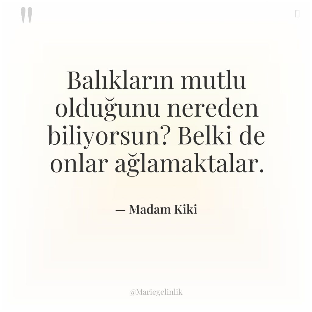 Balıkların mutlu olduğunu nereden biliyorsun? Belki de onlar ağlamaktalar.