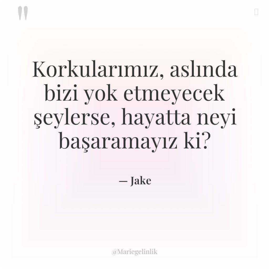 Korkularımız, aslında bizi yok etmeyecek şeylerse, hayatta neyi başaramayız ki?