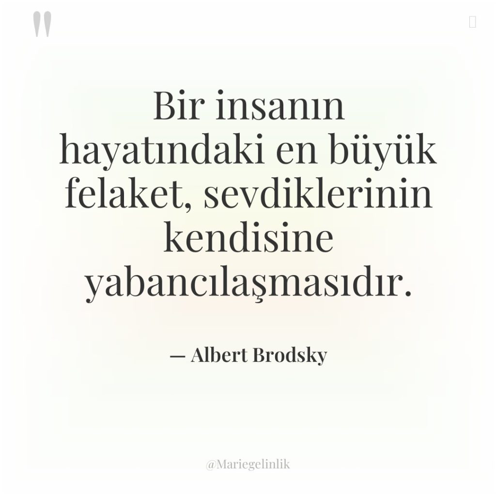 Bir insanın hayatındaki en büyük felaket, sevdiklerinin kendisine yabancılaşmasıdır.