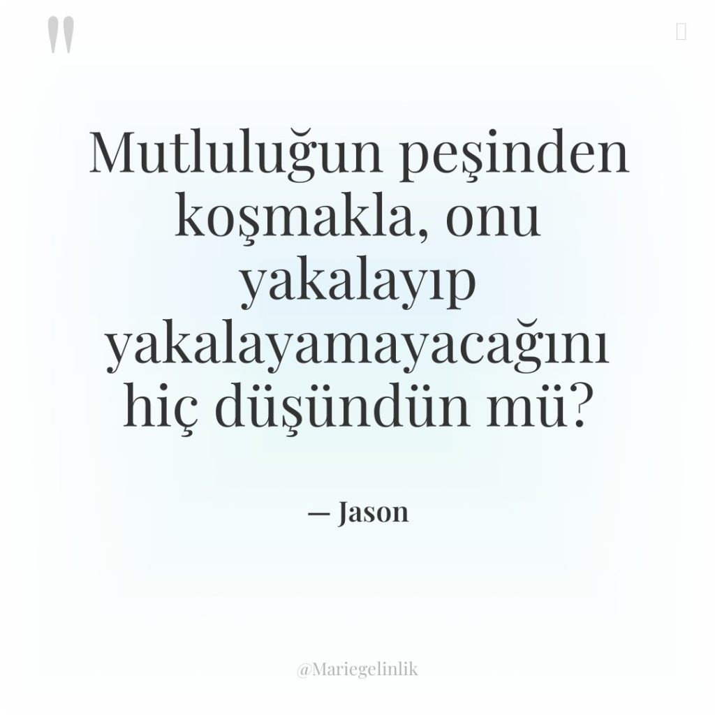 Mutluluğun peşinden koşmakla, onu yakalayıp yakalayamayacağını hiç düşündün mü?