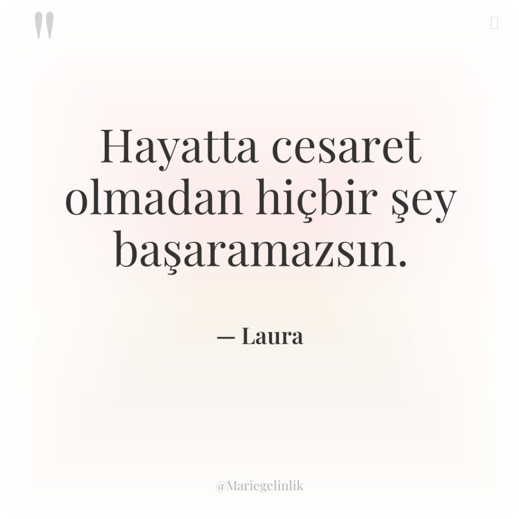 Hayatta cesaret olmadan hiçbir şey başaramazsın.