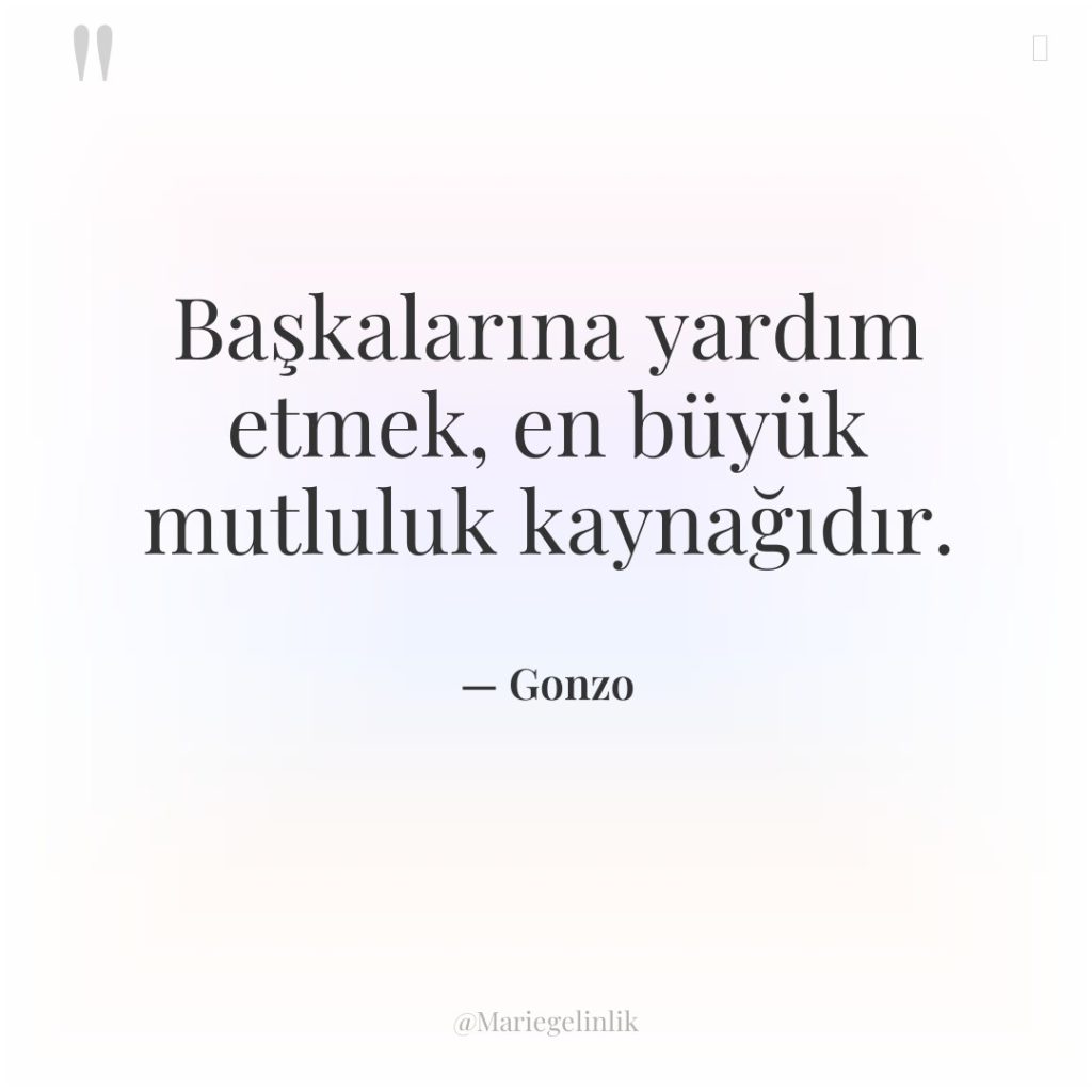 Başkalarına yardım etmek, en büyük mutluluk kaynağıdır.