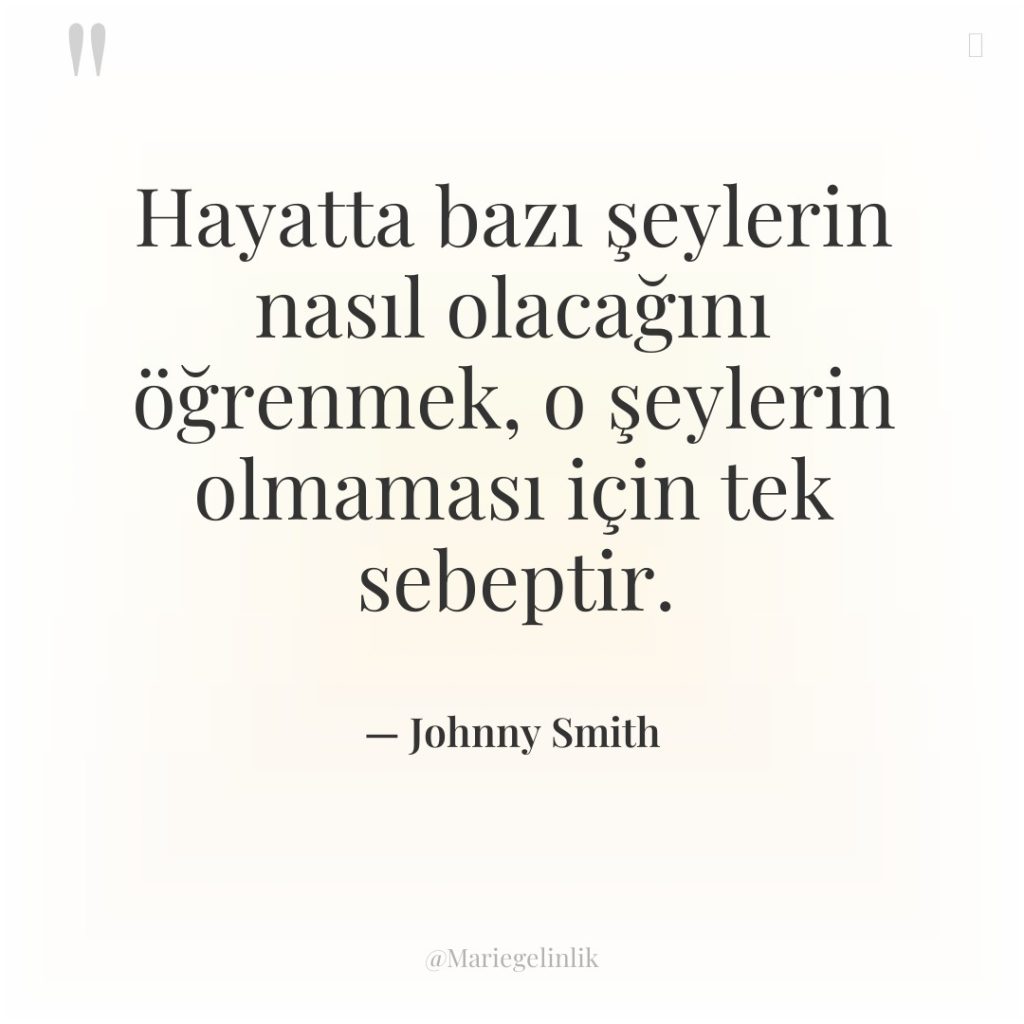 Hayatta bazı şeylerin nasıl olacağını öğrenmek, o şeylerin olmaması için…