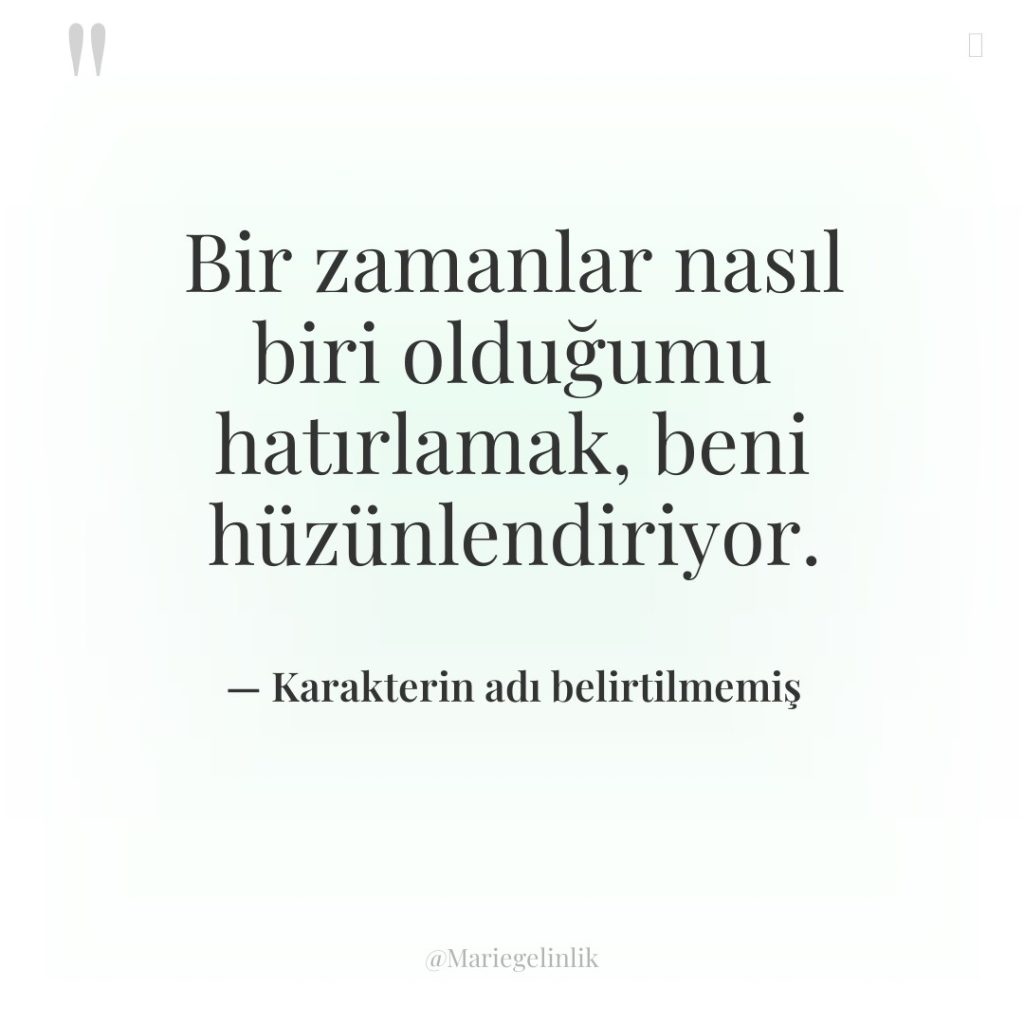 Bir zamanlar nasıl biri olduğumu hatırlamak, beni hüzünlendiriyor.