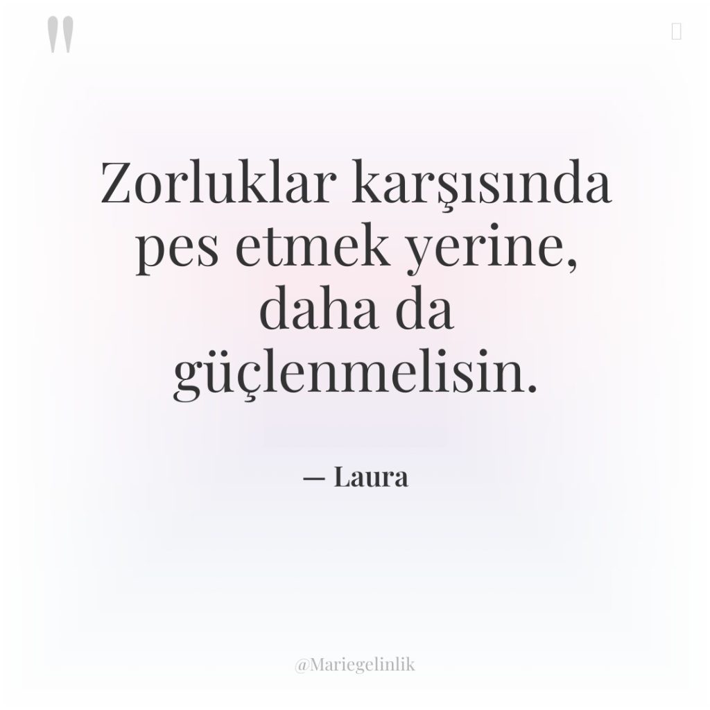 Zorluklar karşısında pes etmek yerine, daha da güçlenmelisin.