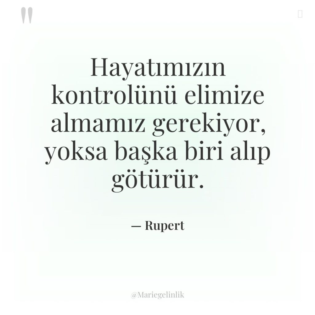 Hayatımızın kontrolünü elimize almamız gerekiyor, yoksa başka biri alıp götürür.