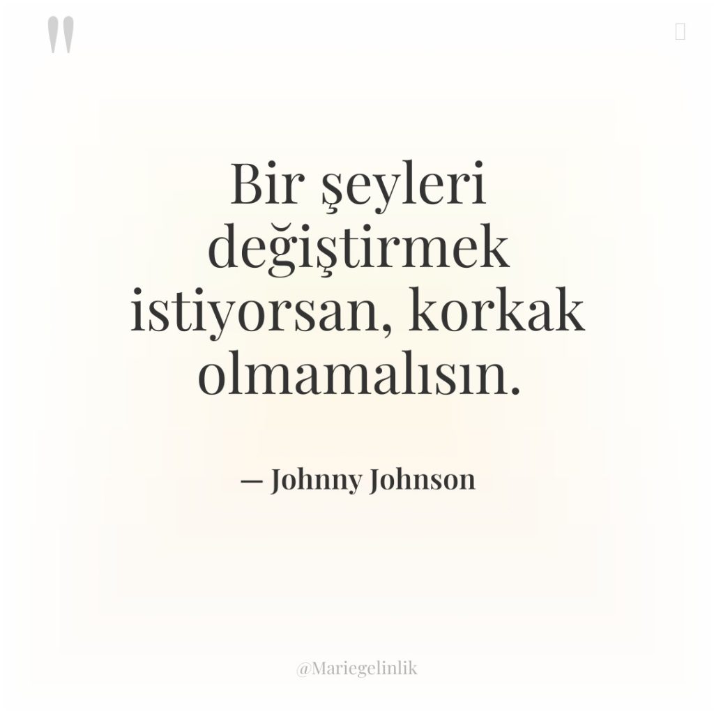 Bir şeyleri değiştirmek istiyorsan, korkak olmamalısın.