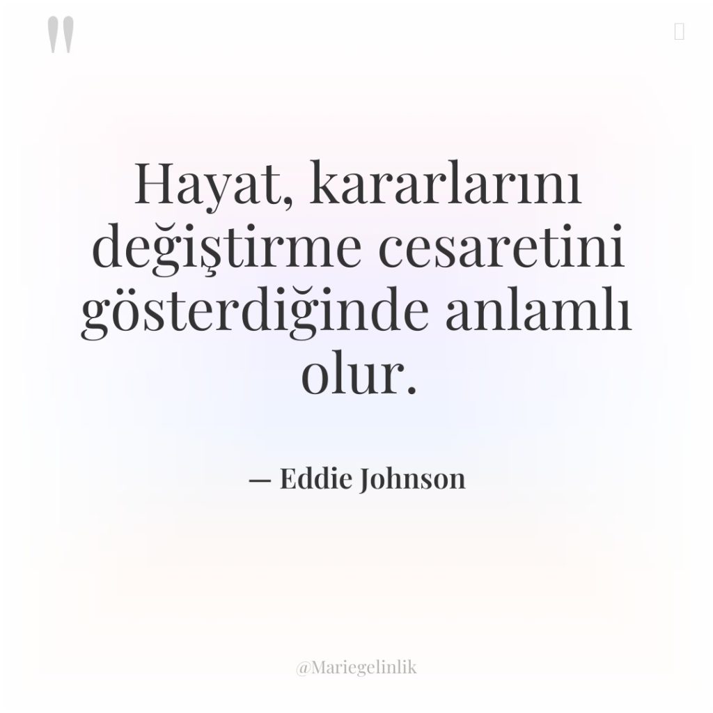 Hayat, kararlarını değiştirme cesaretini gösterdiğinde anlamlı olur.