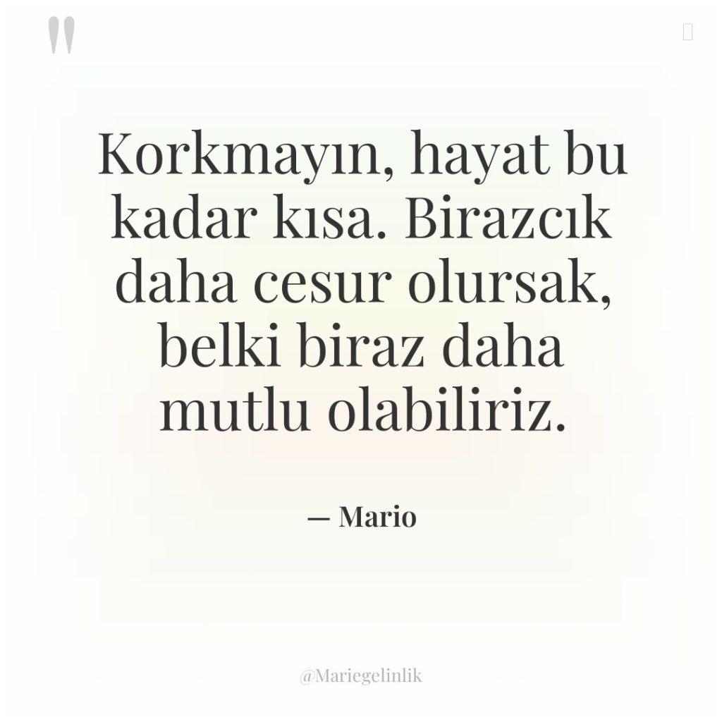 Korkmayın, hayat bu kadar kısa. Birazcık daha cesur olursak, belki…