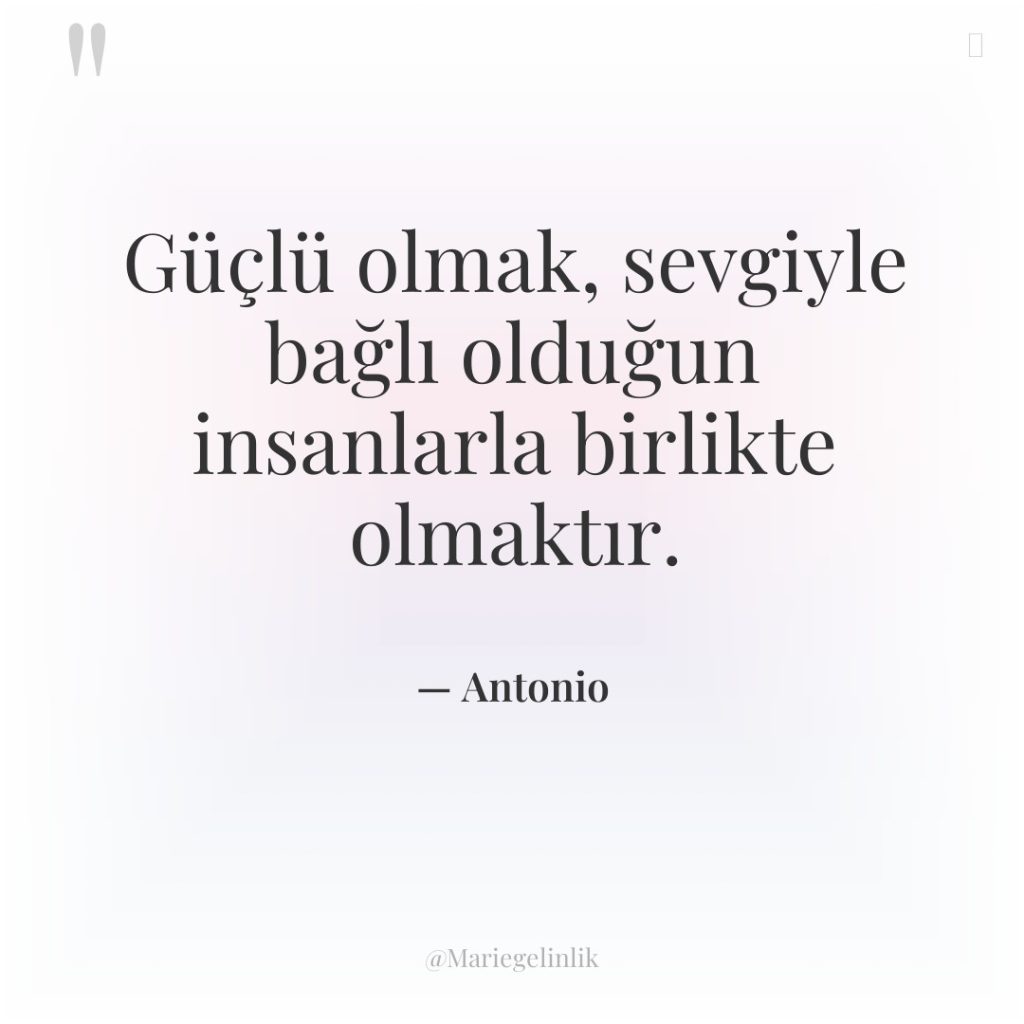 Güçlü olmak, sevgiyle bağlı olduğun insanlarla birlikte olmaktır.